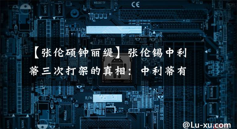 【张伦硕钟丽缇】张伦锡中利蒂三次打架的真相：中利蒂有“病”，张伦锡没有“药”
