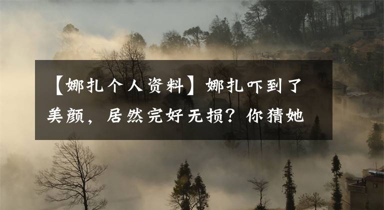 【娜扎个人资料】娜扎吓到了美颜,居然完好无损?你猜她搬到哪里去了?