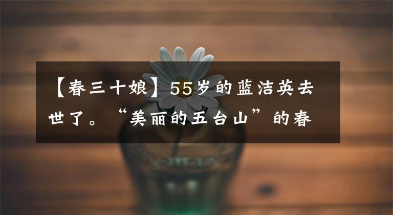 【春三十娘】55岁的蓝洁英去世了。“美丽的五台山”的春天30位母亲去世了。