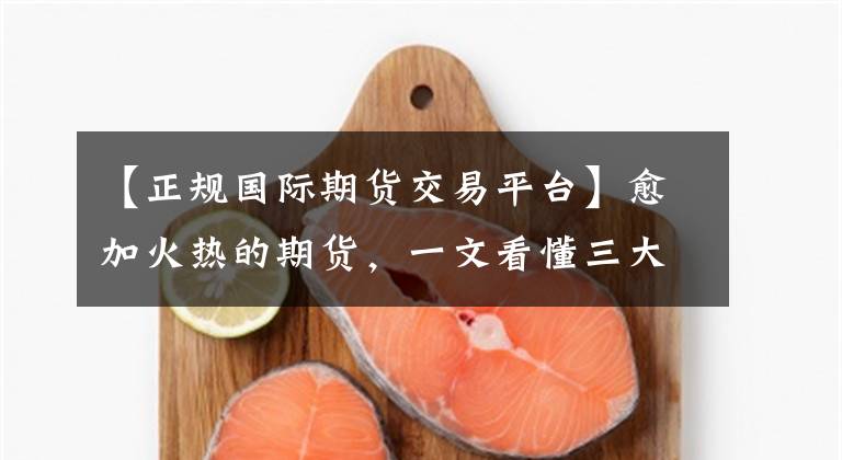 【正规国际期货交易平台】愈加火热的期货，一文看懂三大知名期货交易所对比