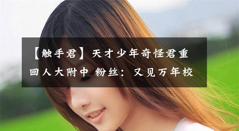 【触手君】天才少年奇怪君重回人大附中 粉丝：又见万年校服