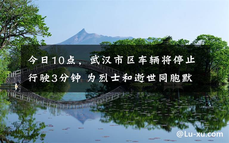 今日10点,武汉市区车辆将停止行驶3分钟 为烈士和逝世同胞默哀