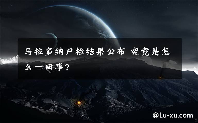 马拉多纳尸检结果公布 究竟是怎么一回事?