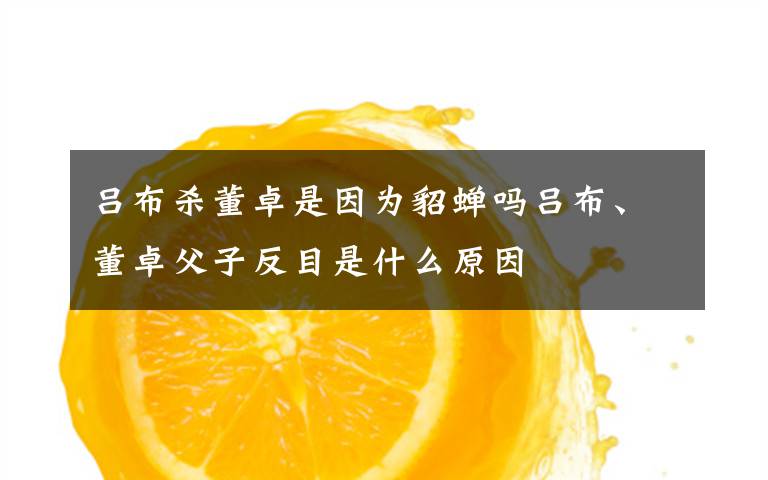 吕布杀董卓是因为貂蝉吗吕布、董卓父子反目是什么原因