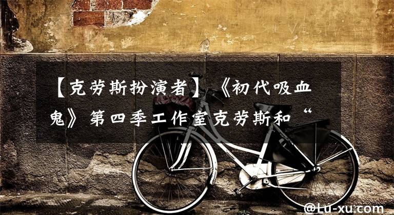 【克劳斯扮演者】《初代吸血鬼》第四季工作室克劳斯和“女儿”霍夫超温和面