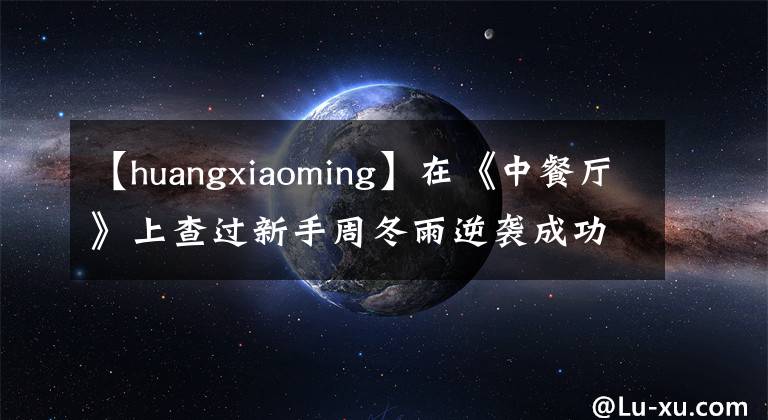【huangxiaoming】在《中餐厅》上查过新手周冬雨逆袭成功的“壮阳盐水”吗?事实上,这些明星的中国烹饪方法可以在家里操作!