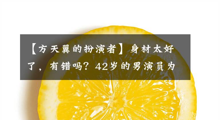 【方天翼的扮演者】身材太好了,有错吗?42岁的男演员为叔叔用假船拍摄,因为本人太小