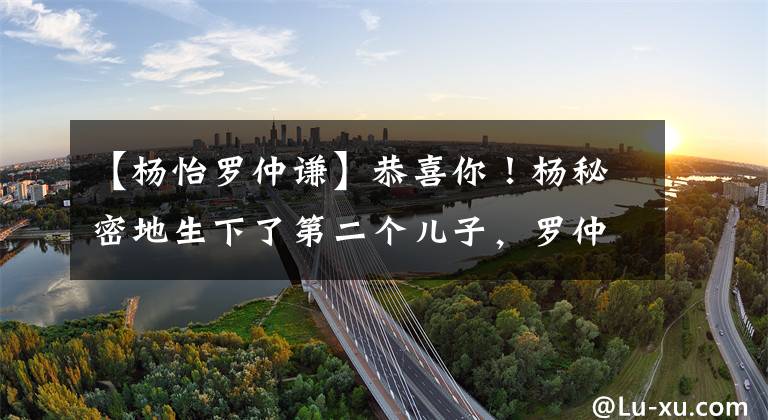 【杨怡罗仲谦】恭喜你!杨秘密地生下了第二个儿子,罗仲谦再次成为父亲,忍不住打电话告诉他好消息。