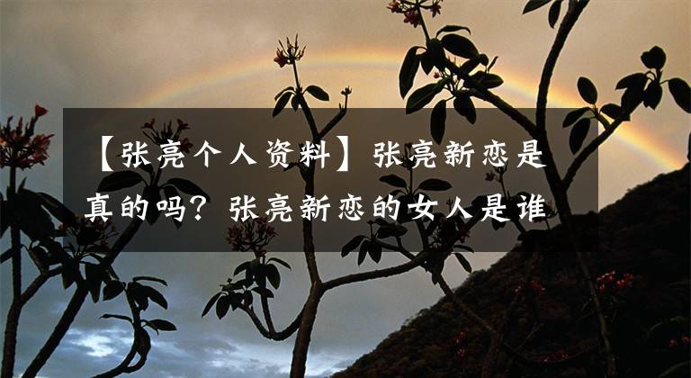 【张亮个人资料】张亮新恋是真的吗？张亮新恋的女人是谁？资料介绍。