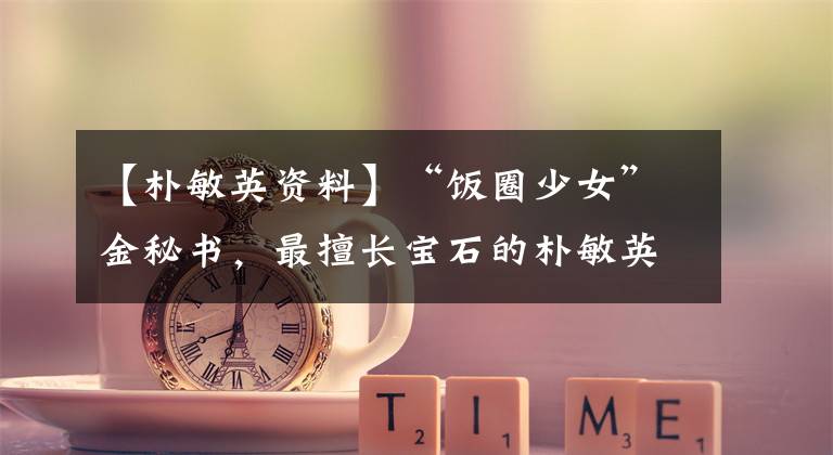 【朴敏英资料】“饭圈少女”金秘书,最擅长宝石的朴敏英