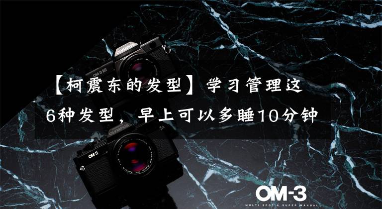 【柯震东的发型】学习管理这6种发型,早上可以多睡10分钟!