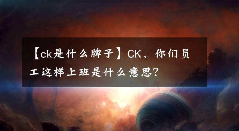 【ck是什么牌子】CK,你们员工这样上班是什么意思?