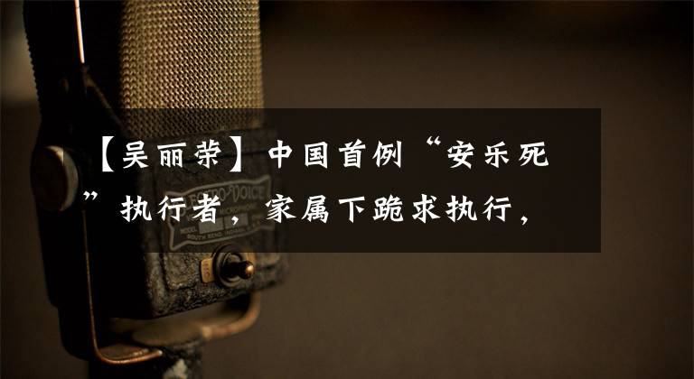 【吴丽荣】中国首例“安乐死”执行者，家属下跪求执行，事后却告其故意杀人