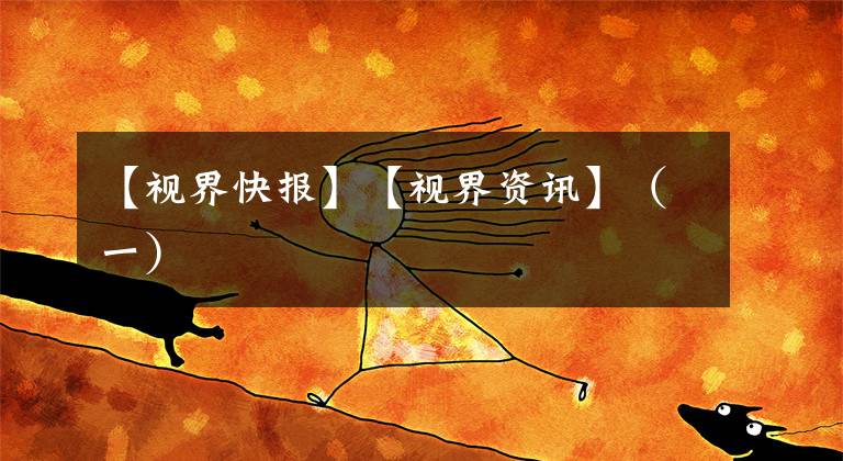 【视界快报】【视界资讯】（一）