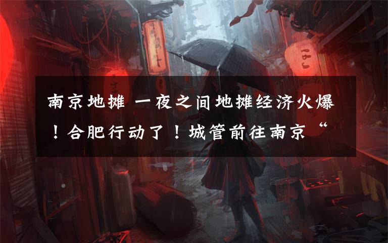 南京地摊 一夜之间地摊经济火爆!合肥行动了!城管前往南京“取经”!
