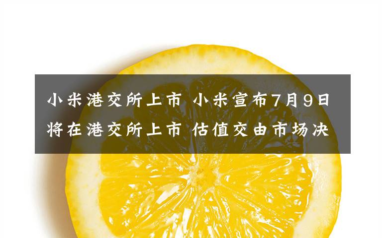小米港交所上市 小米宣布7月9日将在港交所上市 估值交由市场决定