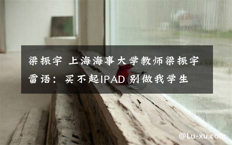 梁振宇 上海海事大学教师梁振宇雷语:买不起IPAD 别做我学生