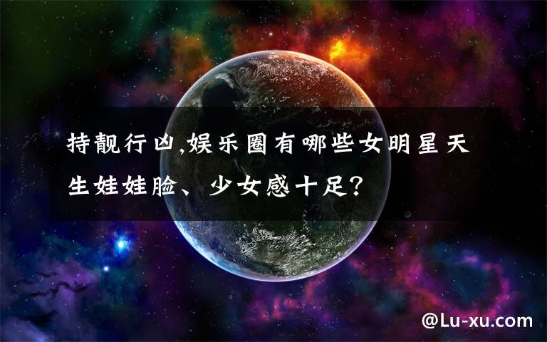 持靓行凶,娱乐圈有哪些女明星天生娃娃脸、少女感十足?