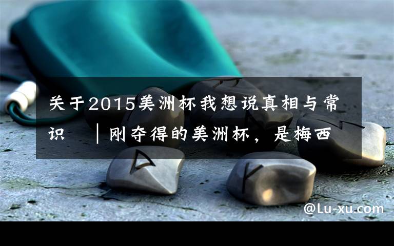 关于2015美洲杯我想说真相与常识㊿|刚夺得的美洲杯,是梅西“一生的唯一”?
