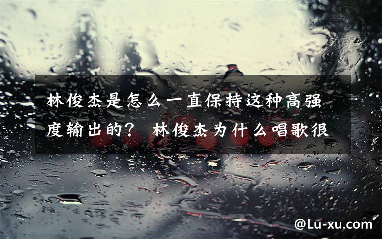 林俊杰是怎么一直保持这种高强度输出的? 林俊杰为什么唱歌很难