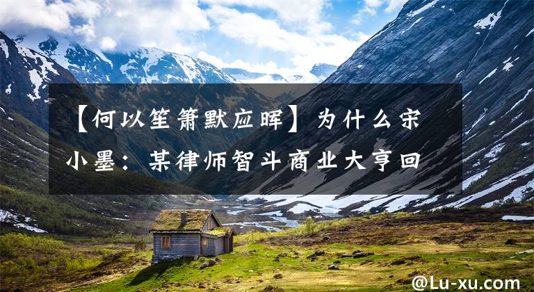 【何以笙箫默应晖】为什么宋小墨:某律师智斗商业大亨回应,一句话提高了自己的逼格?(莎士比亚)。