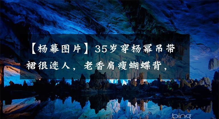 【杨幕图片】35岁穿杨幂吊带裙很迷人,老香肩瘦蝴蝶背,豹纹裙子太显眼了。