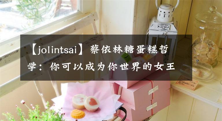【jolintsai】蔡依林糖蛋糕哲学：你可以成为你世界的女王