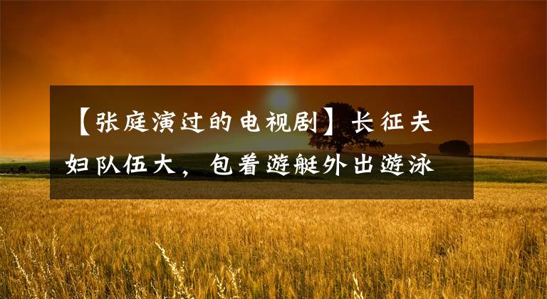 【张庭演过的电视剧】长征夫妇队伍大，包着游艇外出游泳秀爱，很多人围观也不尴尬