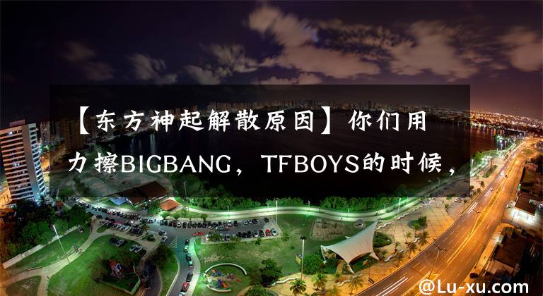 【东方神起解散原因】你们用力擦BIGBANG，TFBOYS的时候，还记得那个红海和五个男孩吗？