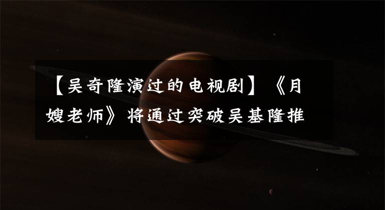 【吴奇隆演过的电视剧】《月嫂老师》将通过突破吴基隆推出“南越衡水”打工机