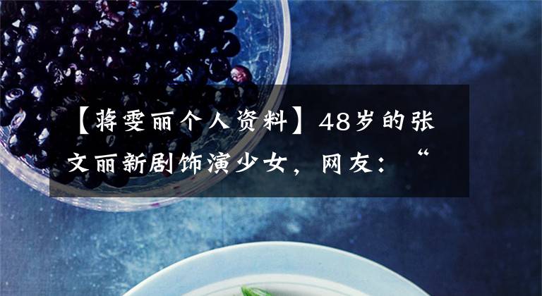 【蒋雯丽个人资料】48岁的张文丽新剧饰演少女,网友:“丫头桥”还会再加一个吗?