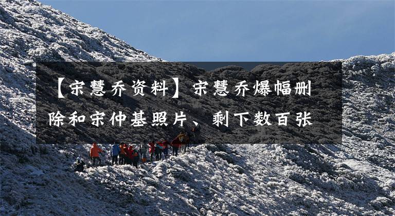 【宋慧乔资料】宋慧乔爆幅删除和宋仲基照片、剩下数百张的60多张、婚姻变迁。