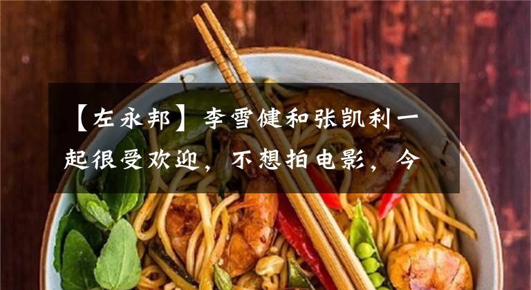 【左永邦】李雪健和张凯利一起很受欢迎,不想拍电影,今天商人为丈夫复出了。