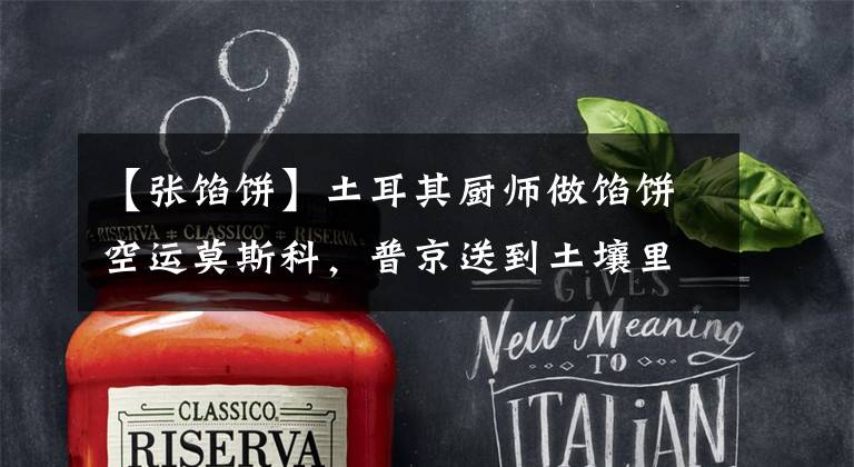 【张馅饼】土耳其厨师做馅饼空运莫斯科，普京送到土壤里，对此表示感谢。