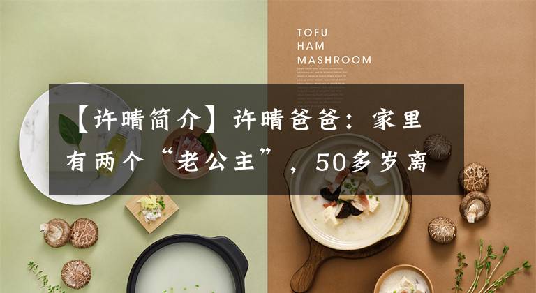 【许晴简介】许晴爸爸:家里有两个“老公主”,50多岁离婚了,被女儿认为是幸福