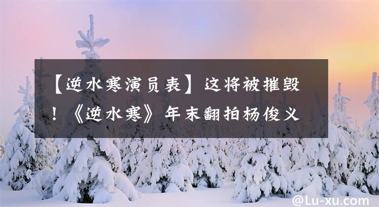 【逆水寒演员表】这将被摧毁!《逆水寒》年末翻拍杨俊义,挑战钟汉良经典角色