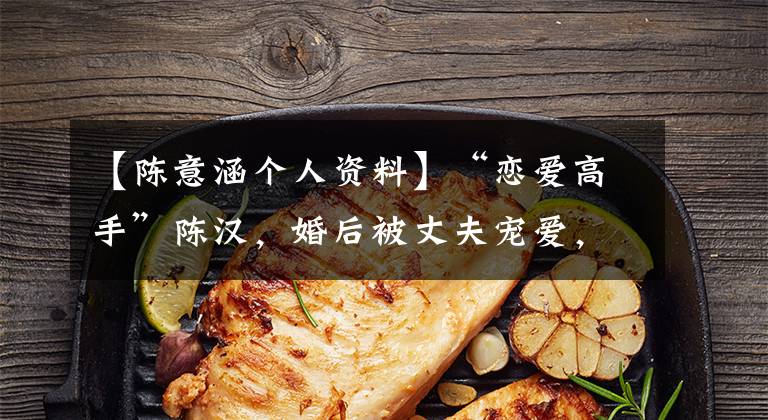 【陈意涵个人资料】“恋爱高手”陈汉,婚后被丈夫宠爱,丈夫的颜值引起了争议