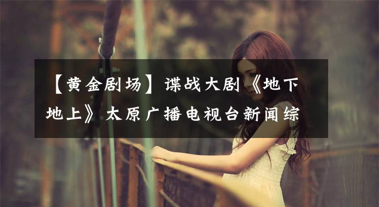 【黄金剧场】谍战大剧《地下地上》太原广播电视台新闻综合频道黄金剧场今晚精彩热播