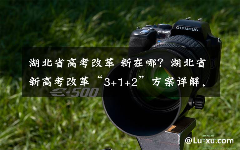湖北省高考改革 新在哪?湖北省新高考改革“3+1+2”方案详解,一文帮你看懂新高考!