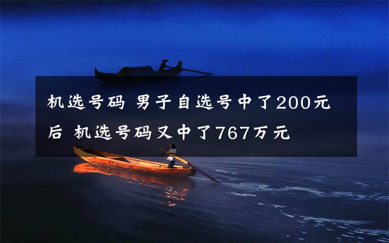 机选号码 男子自选号中了200元后 机选号码又中了767万元