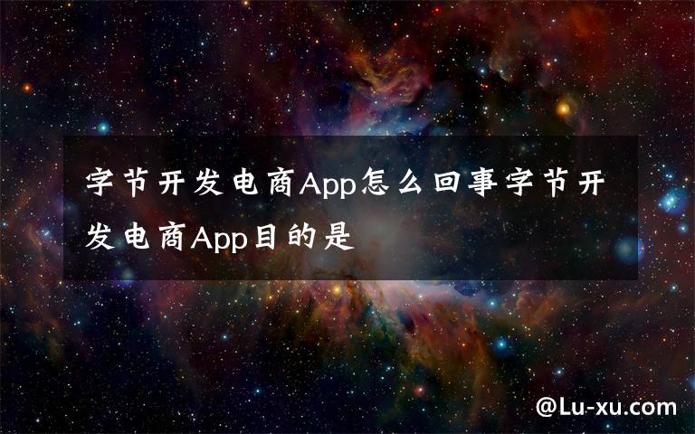 字节开发电商App怎么回事字节开发电商App目的是
