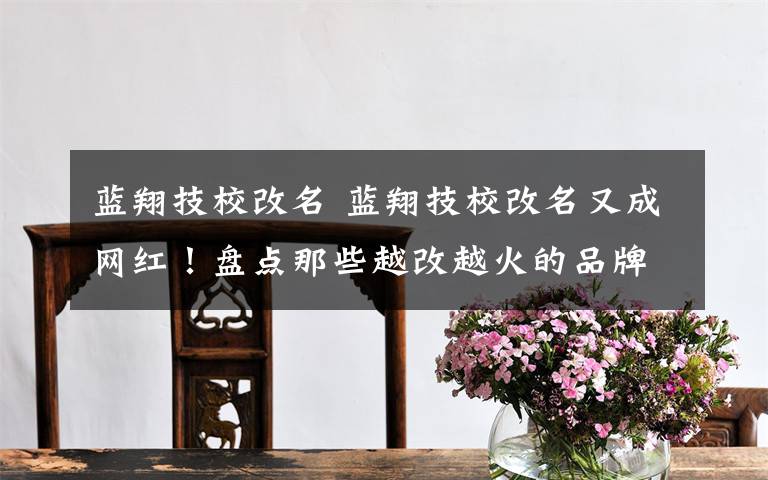 蓝翔技校改名 蓝翔技校改名又成网红!盘点那些越改越火的品牌