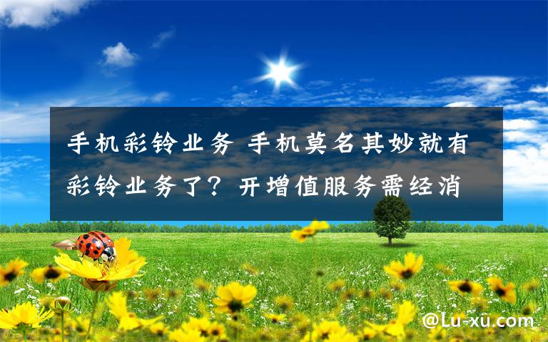 手机彩铃业务 手机莫名其妙就有彩铃业务了?开增值服务需经消费者二次确认
