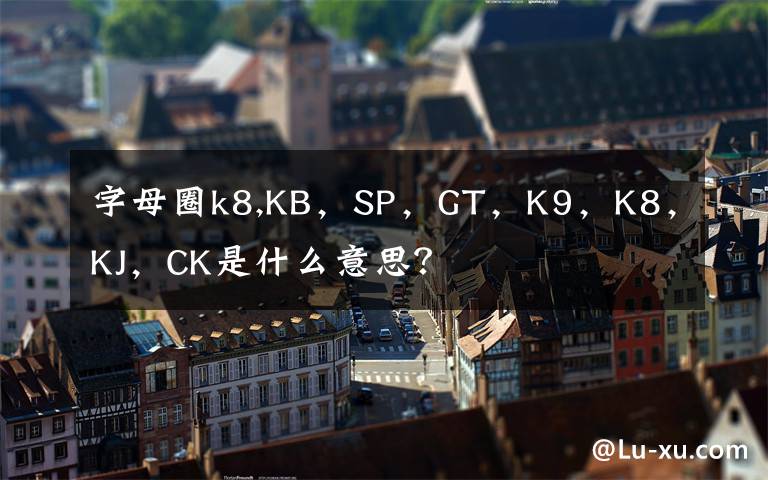字母圈k8,KB,SP,GT,K9,K8,KJ,CK是什么意思?