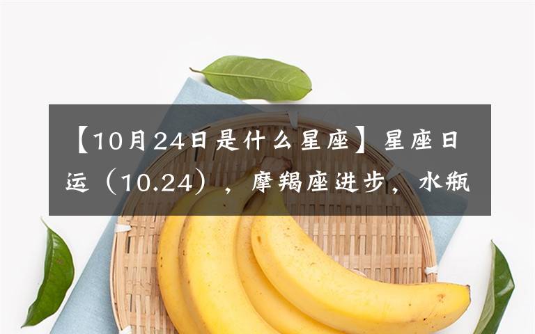 【10月24日是什么星座】星座日运(10.24),摩羯座进步,水瓶座孤单,双鱼座宽心