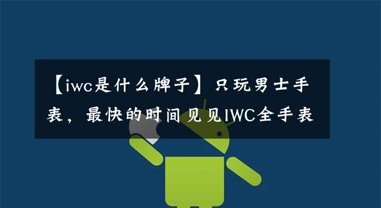 【iwc是什么牌子】只玩男士手表，最快的时间见见IWC全手表系列。
