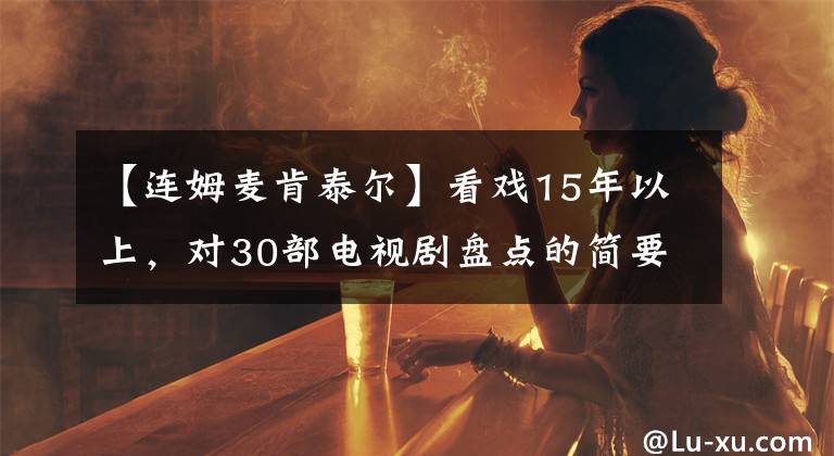 【连姆麦肯泰尔】看戏15年以上，对30部电视剧盘点的简要评论。