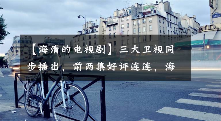 【海清的电视剧】三大卫视同步播出,前两集好评连连,海信剧为什么这么“硬”?