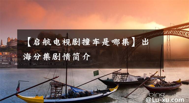 【启航电视剧撞车是哪集】出海分集剧情简介