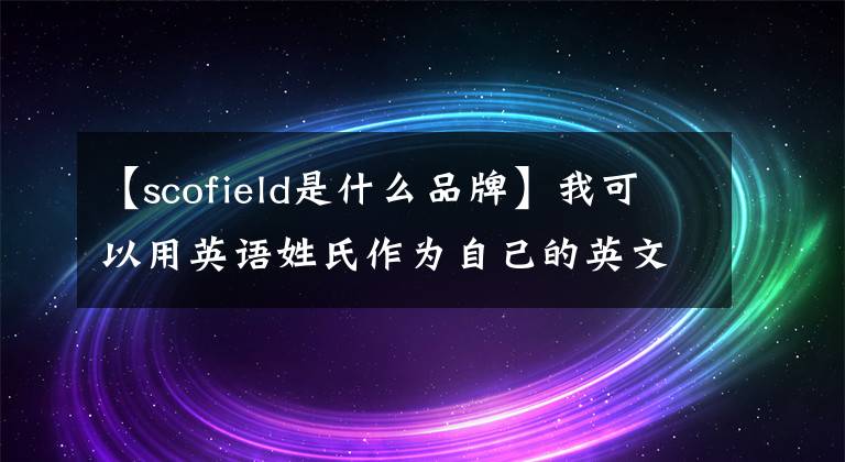 【scofield是什么品牌】我可以用英语姓氏作为自己的英文名吗?